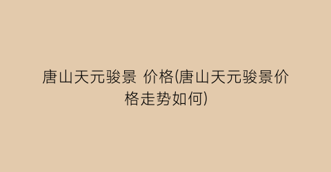 唐山天元骏景 价格(唐山天元骏景价格走势如何)